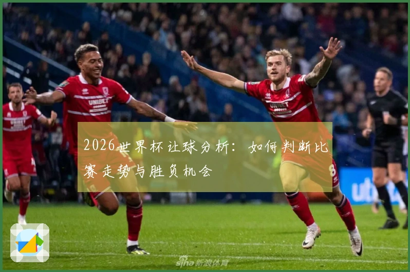 2026世界杯让球分析：如何判断比赛走势与胜负机会