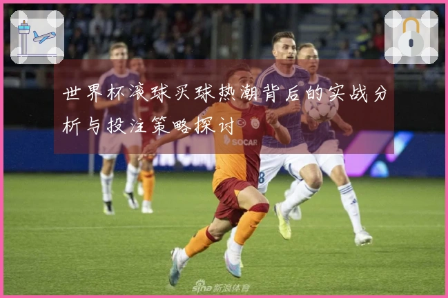 世界杯滚球买球热潮背后的实战分析与投注策略探讨
