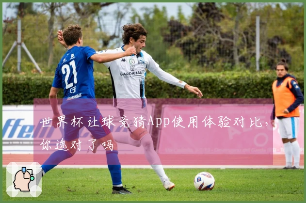 世界杯让球竞猜App使用体验对比，你选对了吗