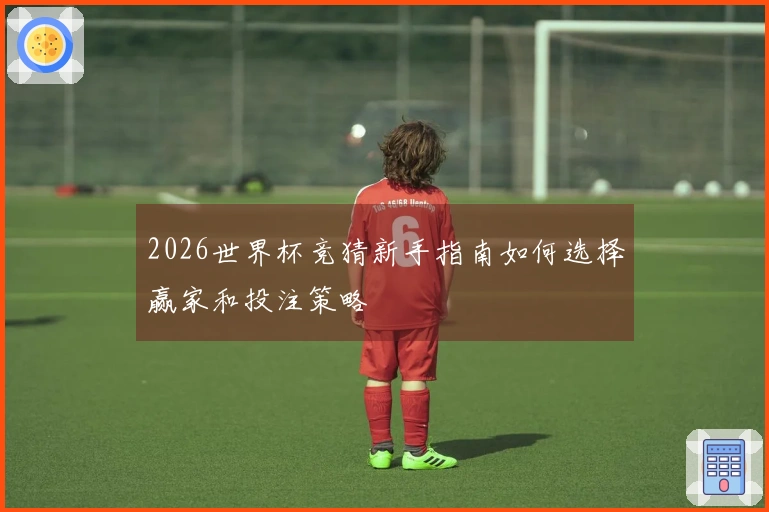 2026世界杯竞猜新手指南如何选择赢家和投注策略