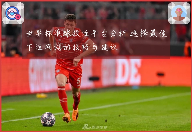 世界杯滚球投注平台分析 选择最佳下注网站的技巧与建议