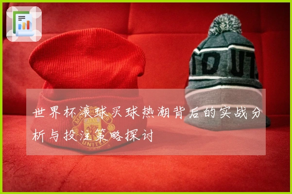 世界杯滚球买球热潮背后的实战分析与投注策略探讨