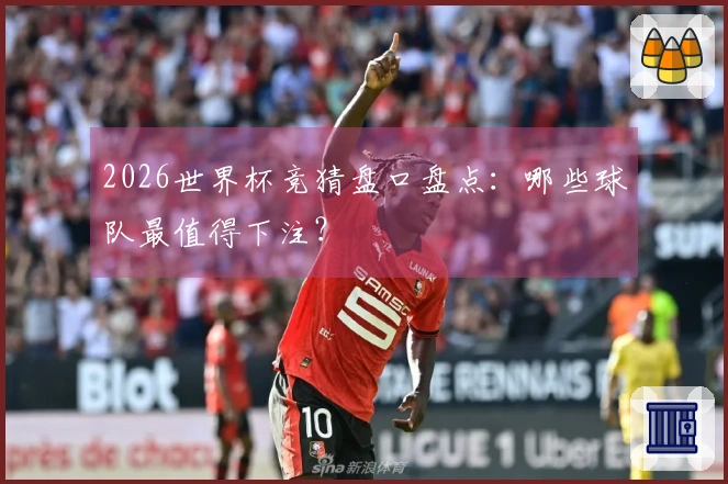2026世界杯竞猜盘口盘点：哪些球队最值得下注？