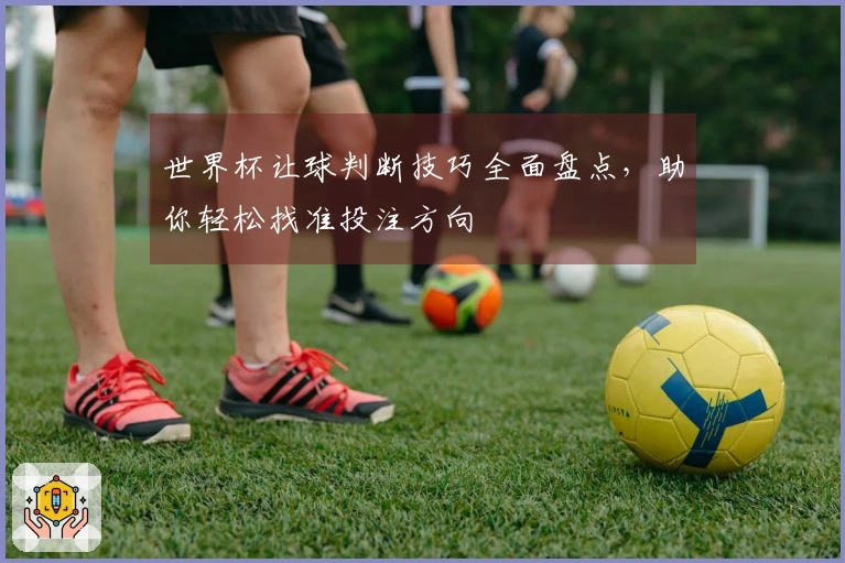 世界杯让球判断技巧全面盘点，助你轻松找准投注方向