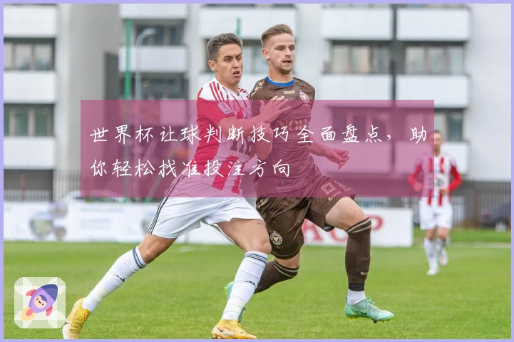 世界杯让球判断技巧全面盘点，助你轻松找准投注方向