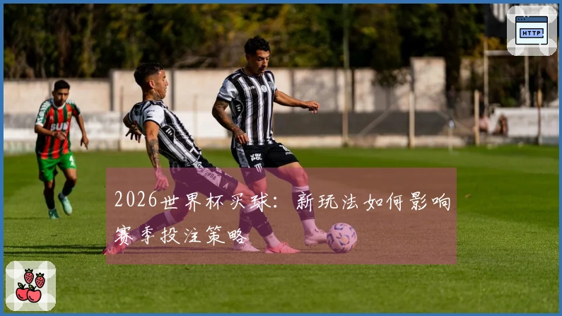 2026世界杯买球：新玩法如何影响赛季投注策略