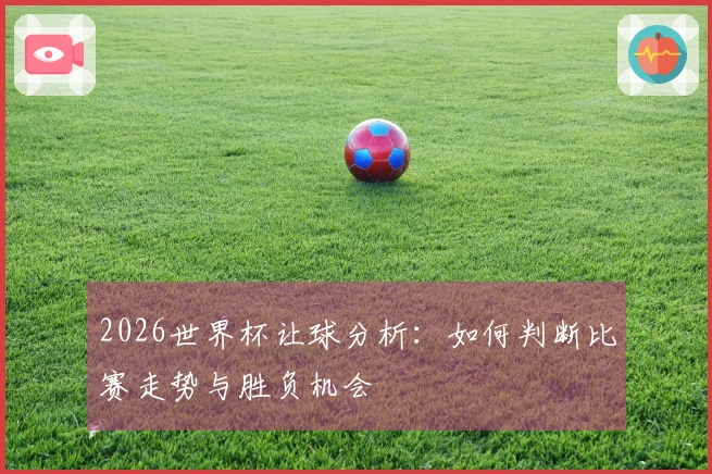 2026世界杯让球分析：如何判断比赛走势与胜负机会