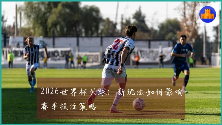 2026世界杯买球：新玩法如何影响赛季投注策略