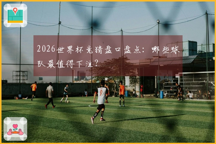 2026世界杯竞猜盘口盘点：哪些球队最值得下注？
