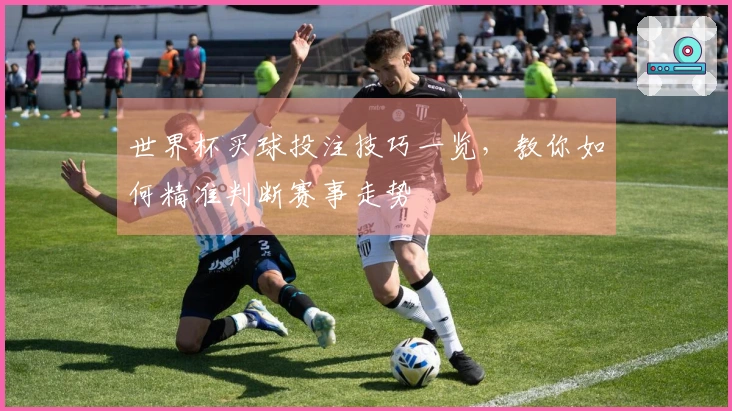 世界杯买球投注技巧一览，教你如何精准判断赛事走势