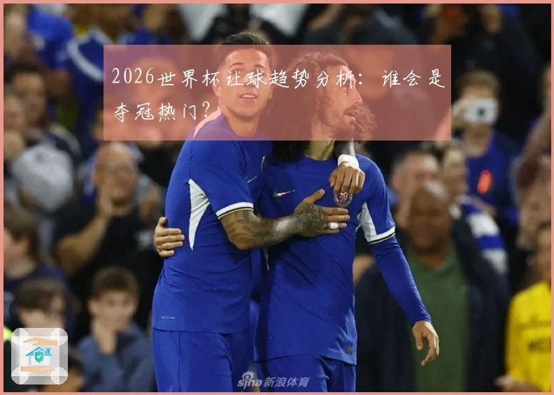 2026世界杯让球趋势分析：谁会是夺冠热门？