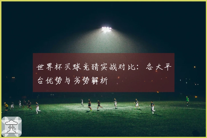 世界杯买球竞猜实战对比：各大平台优势与劣势解析