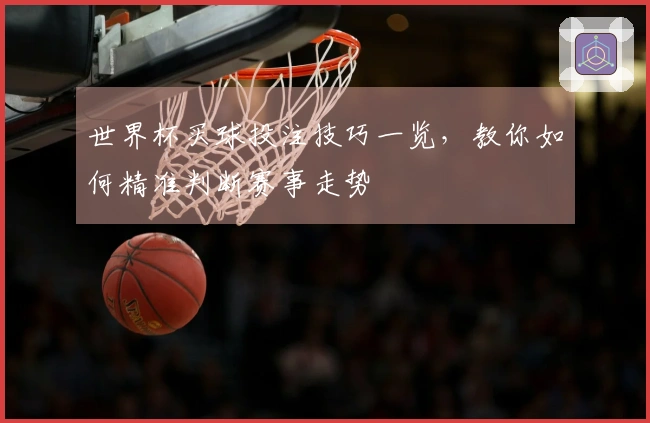 世界杯买球投注技巧一览，教你如何精准判断赛事走势